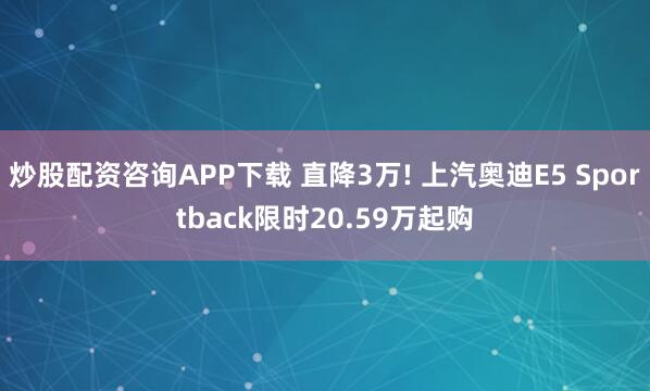 炒股配资咨询APP下载 直降3万! 上汽奥迪E5 Sportback限时20.59万起购