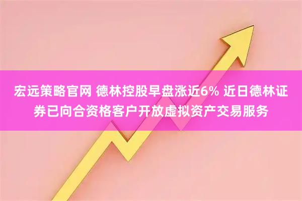宏远策略官网 德林控股早盘涨近6% 近日德林证券已向合资格客户开放虚拟资产交易服务