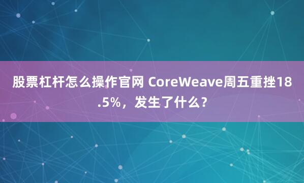 股票杠杆怎么操作官网 CoreWeave周五重挫18.5%，发生了什么？